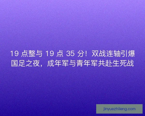 19 点整与 19 点 35 分!双战连轴引爆国足之夜,成年军与青年军共赴生死战 19 点整与 19 点 35 分!双战连轴引爆国足之夜,成年军与青年军共赴生死战