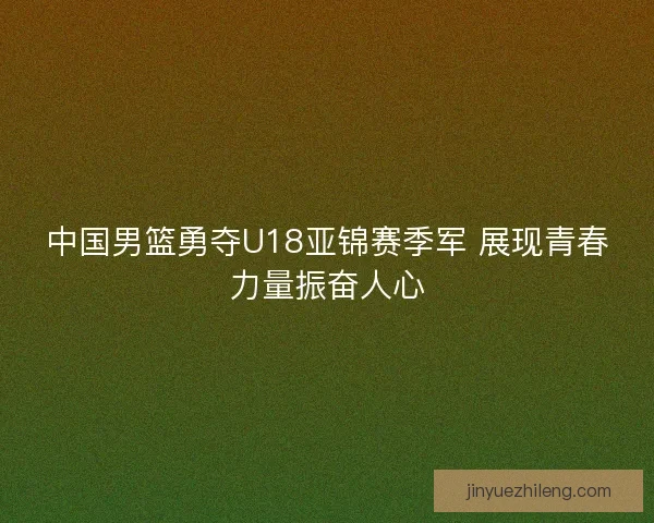 中国男篮勇夺U18亚锦赛季军 展现青春力量振奋人心