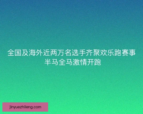 全国及海外近两万名选手齐聚欢乐跑赛事 半马全马激情开跑