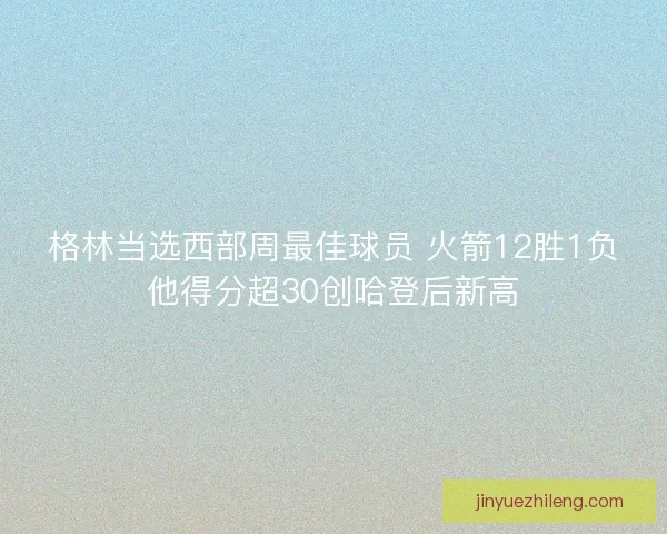 格林当选西部周最佳球员 火箭12胜1负他得分超30创哈登后新高