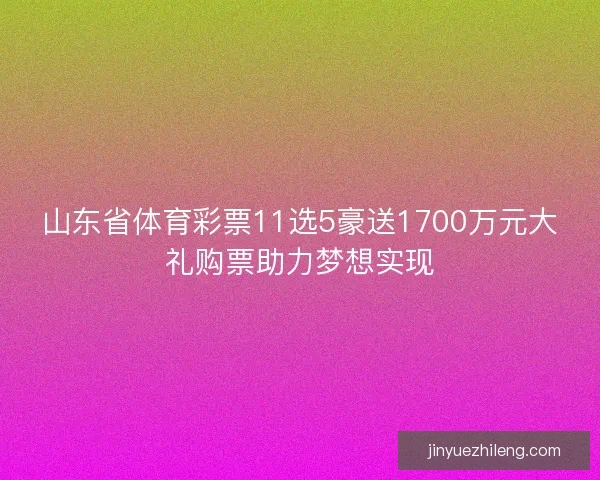 山东省体育彩票11选5豪送1700万元大礼购票助力梦想实现