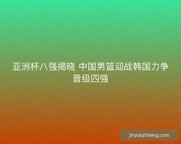 亚洲杯八强揭晓 中国男篮迎战韩国力争晋级四强 亚洲杯八强揭晓 中国男篮迎战韩国力争晋级四强