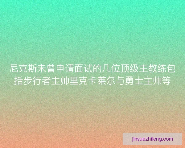 尼克斯未曾申请面试的几位顶级主教练包括步行者主帅里克卡莱尔与勇士主帅等 尼克斯未曾申请面试的几位顶级主教练包括步行者主帅里克卡莱尔与勇士主帅等