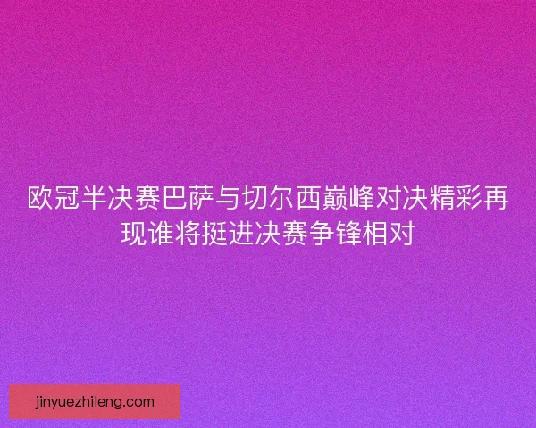 欧冠半决赛巴萨与切尔西巅峰对决精彩再现谁将挺进决赛争锋相对