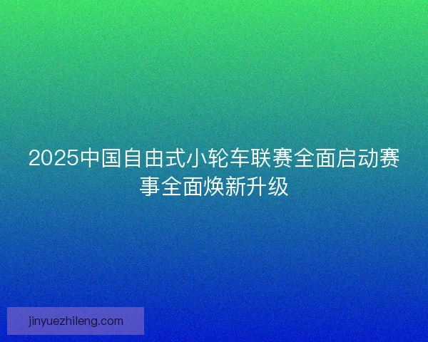 2025中国自由式小轮车联赛全面启动赛事全面焕新升级 2025中国自由式小轮车联赛全面启动赛事全面焕新升级