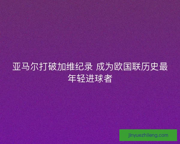 亚马尔打破加维纪录 成为欧国联历史最年轻进球者 亚马尔打破加维纪录 成为欧国联历史最年轻进球者