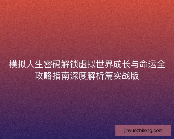 模拟人生密码解锁虚拟世界成长与命运全攻略指南深度解析篇实战版 模拟人生密码解锁虚拟世界成长与命运全攻略指南深度解析篇实战版