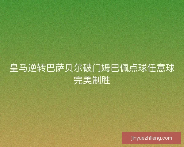 皇马逆转巴萨贝尔破门姆巴佩点球任意球完美制胜 皇马逆转巴萨贝尔破门姆巴佩点球任意球完美制胜