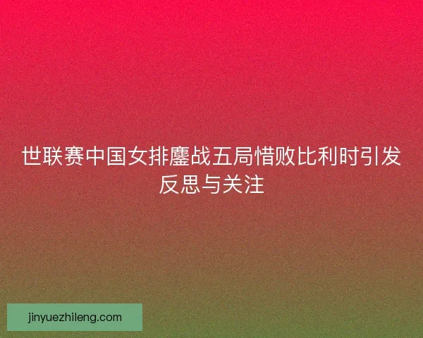 世联赛中国女排鏖战五局惜败比利时引发反思与关注