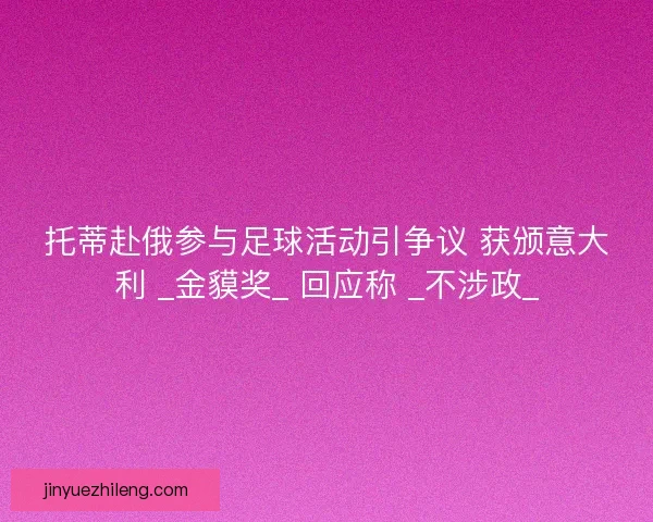 托蒂赴俄参与足球活动引争议 获颁意大利 _金貘奖_ 回应称 _不涉政_