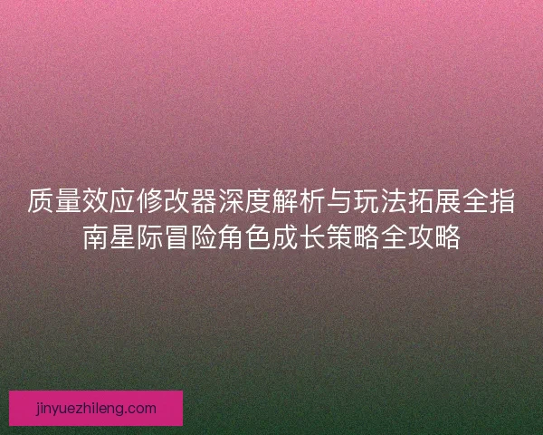 质量效应修改器深度解析与玩法拓展全指南星际冒险角色成长策略全攻略 质量效应修改器深度解析与玩法拓展全指南星际冒险角色成长策略全攻略