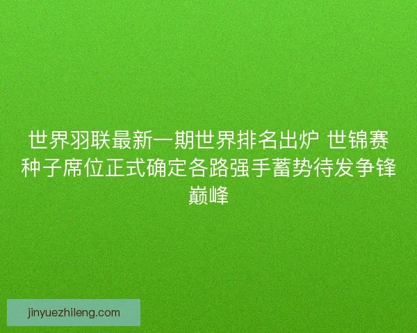 世界羽联最新一期世界排名出炉 世锦赛种子席位正式确定各路强手蓄势待发争锋巅峰 世界羽联最新一期世界排名出炉 世锦赛种子席位正式确定各路强手蓄势待发争锋巅峰