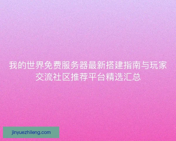 我的世界免费服务器最新搭建指南与玩家交流社区推荐平台精选汇总 我的世界免费服务器最新搭建指南与玩家交流社区推荐平台精选汇总